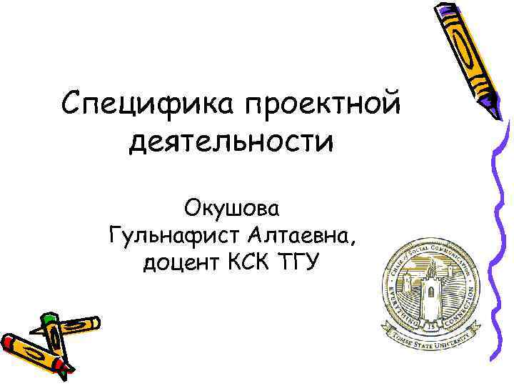 Специфика проектной деятельности Окушова Гульнафист Алтаевна, доцент КСК ТГУ 