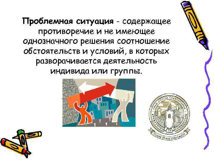 Проблемная ситуация - содержащее противоречие и не имеющее однозначного решения соотношение обстоятельств и условий,