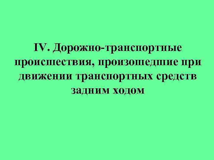 IV. Дорожно-транспортные происшествия, произошедшие при движении транспортных средств задним ходом 