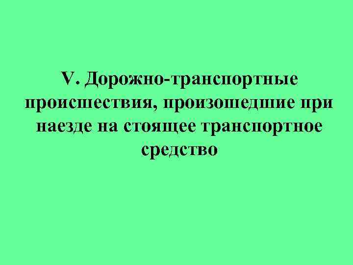 V. Дорожно-транспортные происшествия, произошедшие при наезде на стоящее транспортное средство 