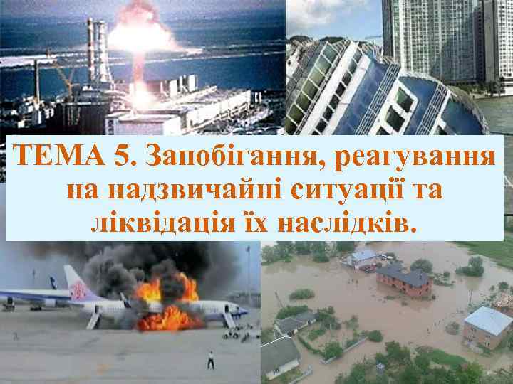 ТЕМА 5. Запобігання, реагування на надзвичайні ситуації та ліквідація їх наслідків. 