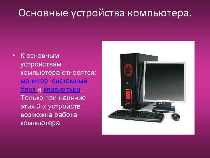 Основные устройства компьютера. • К основным устройствам компьютера относятся: монитор, системный блок и клавиатура.