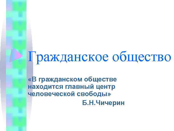 Гражданское общество «В гражданском обществе находится главный центр человеческой свободы» Б. Н. Чичерин 