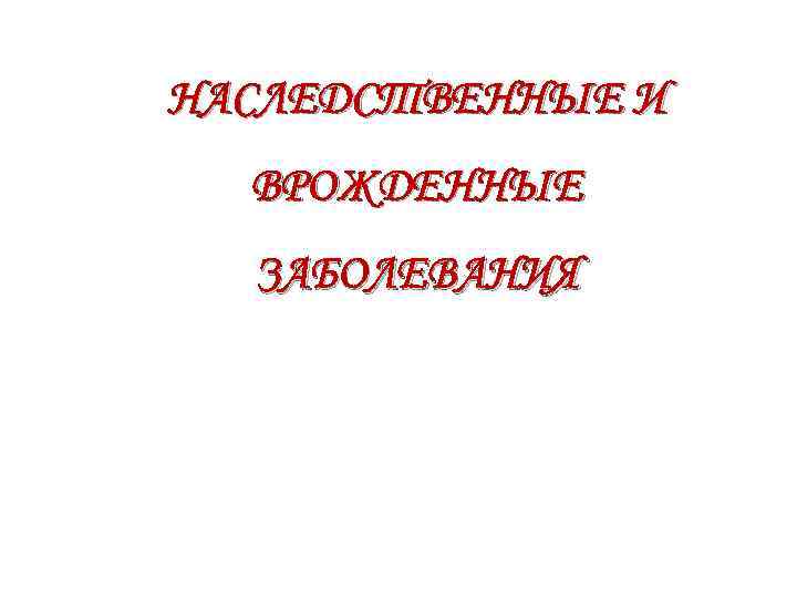 НАСЛЕДСТВЕННЫЕ И ВРОЖДЕННЫЕ ЗАБОЛЕВАНИЯ 