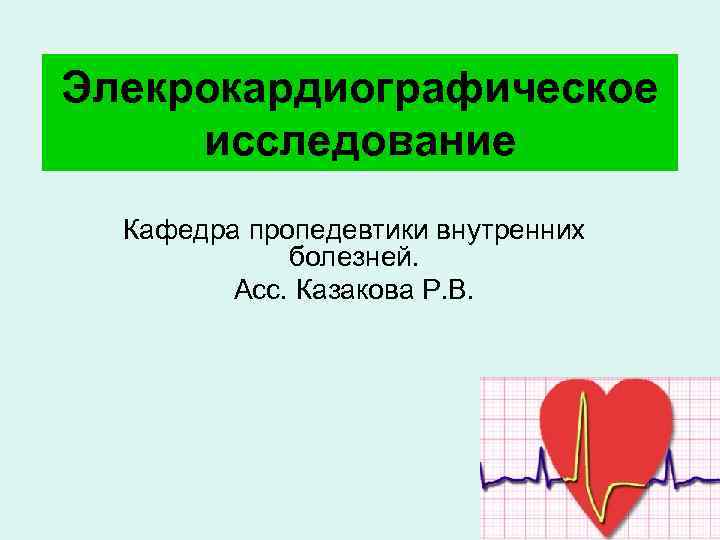 Элекрокардиографическое исследование Кафедра пропедевтики внутренних болезней. Асс. Казакова Р. В. 