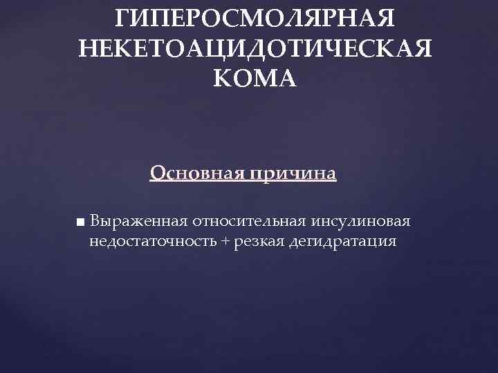ГИПЕРОСМОЛЯРНАЯ НЕКЕТОАЦИДОТИЧЕСКАЯ КОМА Основная причина ■ Выраженная относительная инсулиновая недостаточность + резкая дегидратация 