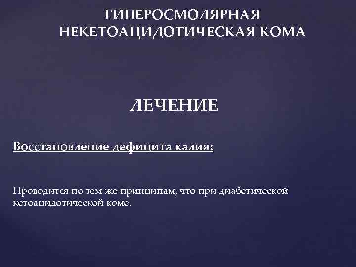 ГИПЕРОСМОЛЯРНАЯ НЕКЕТОАЦИДОТИЧЕСКАЯ КОМА ЛЕЧЕНИЕ Восстановление дефицита калия: Проводится по тем же принципам, что при