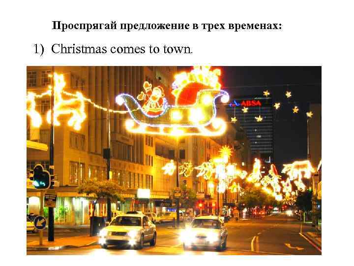 Проспрягай предложение в трех временах: 1) Christmas comes to town. 