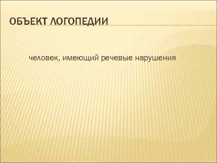 ОБЪЕКТ ЛОГОПЕДИИ человек, имеющий речевые нарушения 
