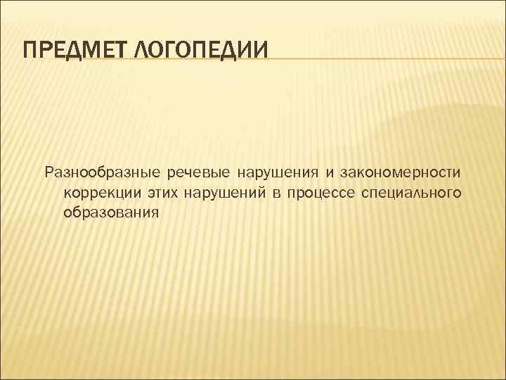 ПРЕДМЕТ ЛОГОПЕДИИ Разнообразные речевые нарушения и закономерности коррекции этих нарушений в процессе специального образования