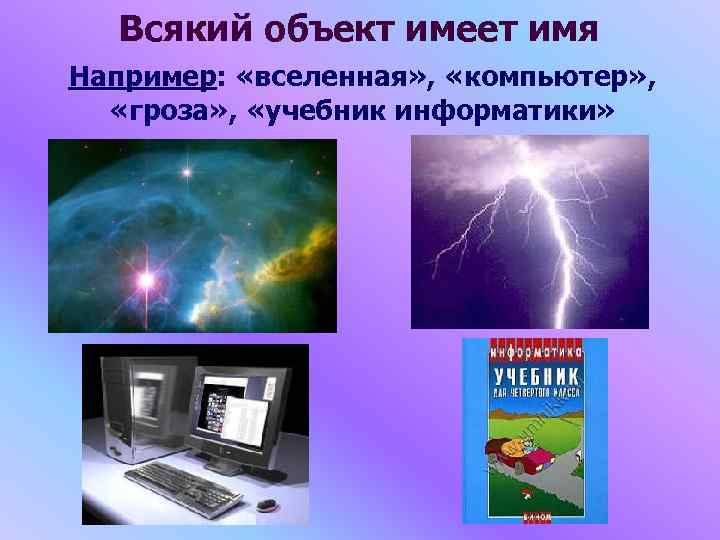 Всякий объект имеет имя Например: «вселенная» , «компьютер» , «гроза» , «учебник информатики» 