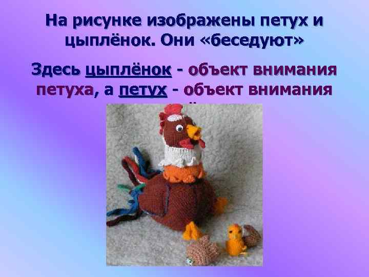 На рисунке изображены петух и цыплёнок. Они «беседуют» Здесь цыплёнок - объект внимания петуха,