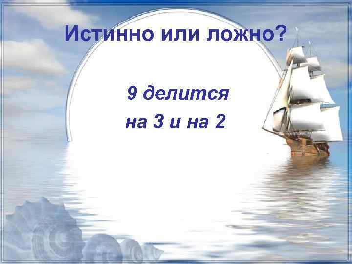 Истинно или ложно? 9 делится на 3 и на 2 