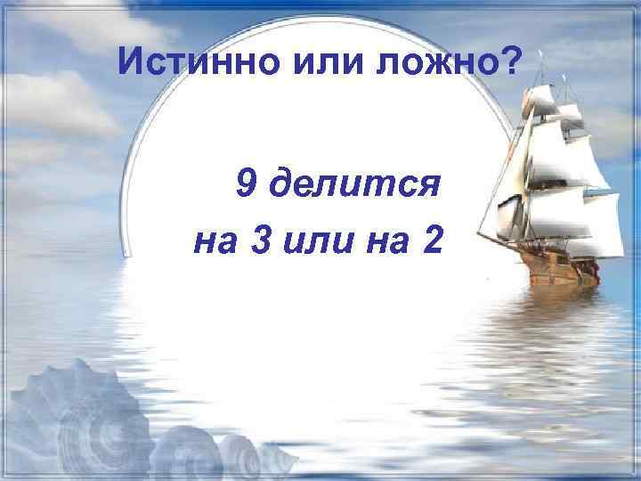 Истинно или ложно? 9 делится на 3 или на 2 