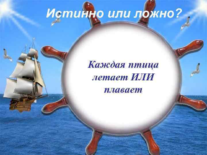 Истинно или ложно? Каждая птица летает ИЛИ плавает 