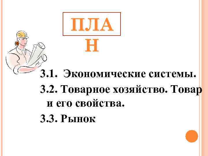 ПЛА Н 3. 1. Экономические системы. 3. 2. Товарное хозяйство. Товар и его свойства.