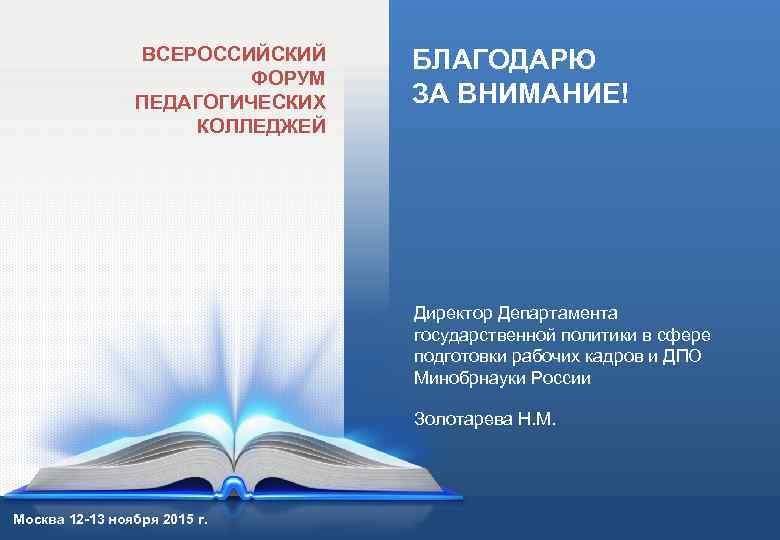 ВСЕРОССИЙСКИЙ ФОРУМ ПЕДАГОГИЧЕСКИХ КОЛЛЕДЖЕЙ БЛАГОДАРЮ ЗА ВНИМАНИЕ! Директор Департамента государственной политики в сфере подготовки