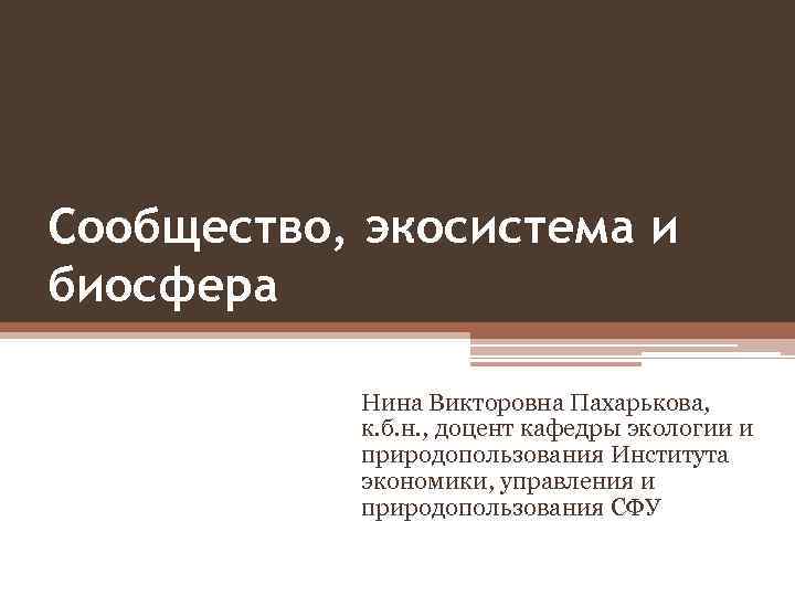 Сообщество, экосистема и биосфера Нина Викторовна Пахарькова, к. б. н. , доцент кафедры экологии