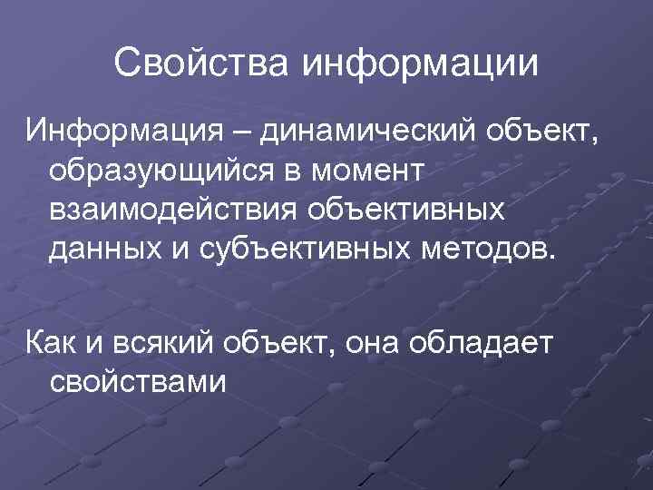 Свойства информации Информация – динамический объект, образующийся в момент взаимодействия объективных данных и субъективных