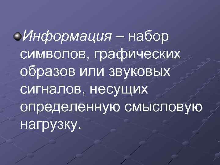 Информация – набор символов, графических образов или звуковых сигналов, несущих определенную смысловую нагрузку. 