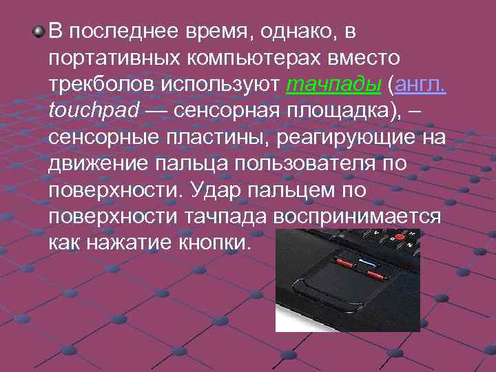 В последнее время, однако, в портативных компьютерах вместо трекболов используют тачпады (англ. touchpad —