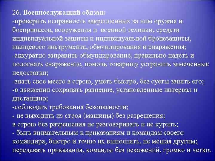 26. Военнослужащий обязан: -проверить исправность закрепленных за ним оружия и боеприпасов, вооружения и военной