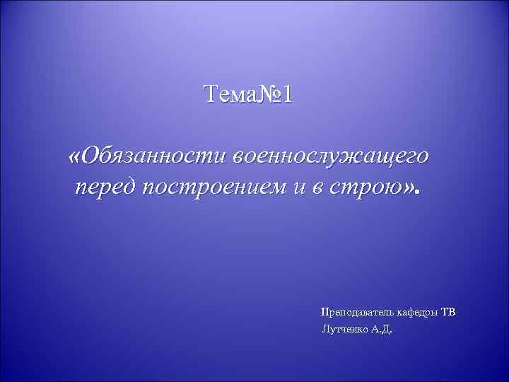 Тема№ 1 «Обязанности военнослужащего перед построением и в строю» . Преподаватель кафедры ТВ Лутченко