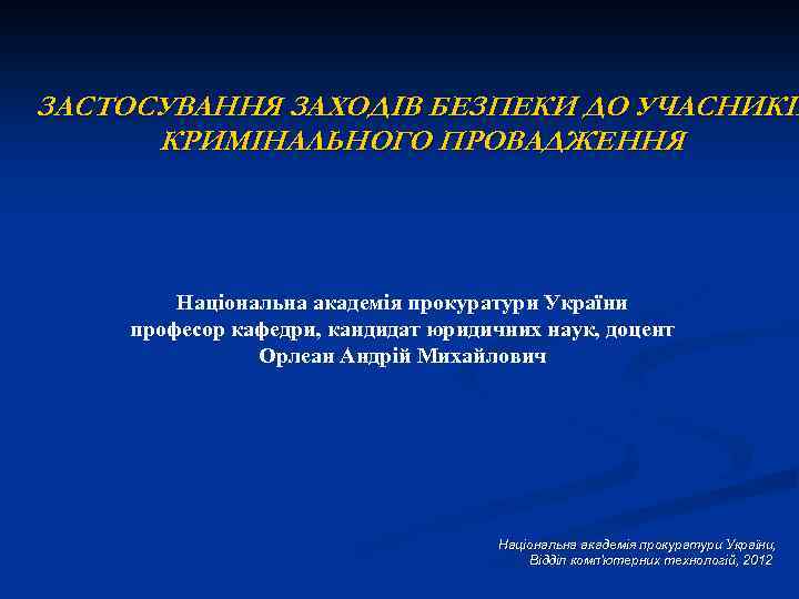 ЗАСТОСУВАННЯ ЗАХОДІВ БЕЗПЕКИ ДО УЧАСНИКІВ КРИМІНАЛЬНОГО ПРОВАДЖЕННЯ Національна академія прокуратури України професор кафедри, кандидат