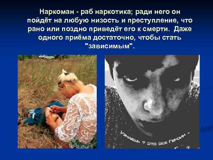 Наркоман - раб наркотика; ради него он пойдёт на любую низость и преступление, что