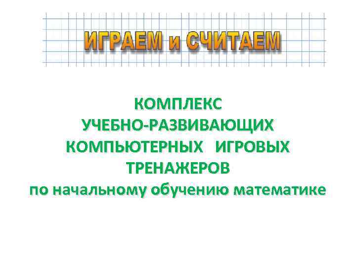 КОМПЛЕКС УЧЕБНО-РАЗВИВАЮЩИХ КОМПЬЮТЕРНЫХ ИГРОВЫХ ТРЕНАЖЕРОВ по начальному обучению математике 