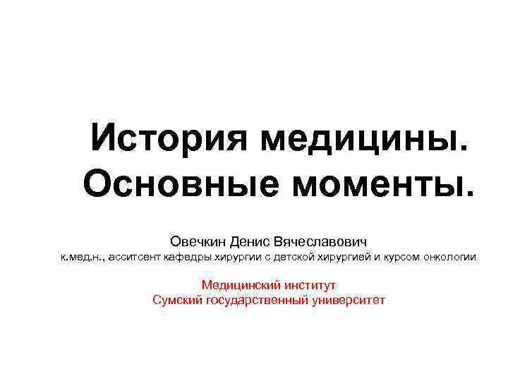 История медицины. Основные моменты. Овечкин Денис Вячеславович к. мед. н. , асситсент кафедры хирургии