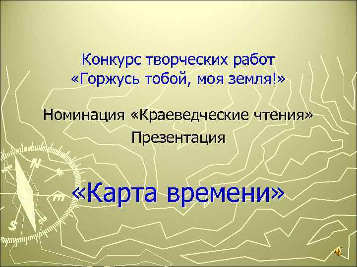 Конкурс творческих работ «Горжусь тобой, моя земля!» Номинация «Краеведческие чтения» Презентация «Карта времени» 