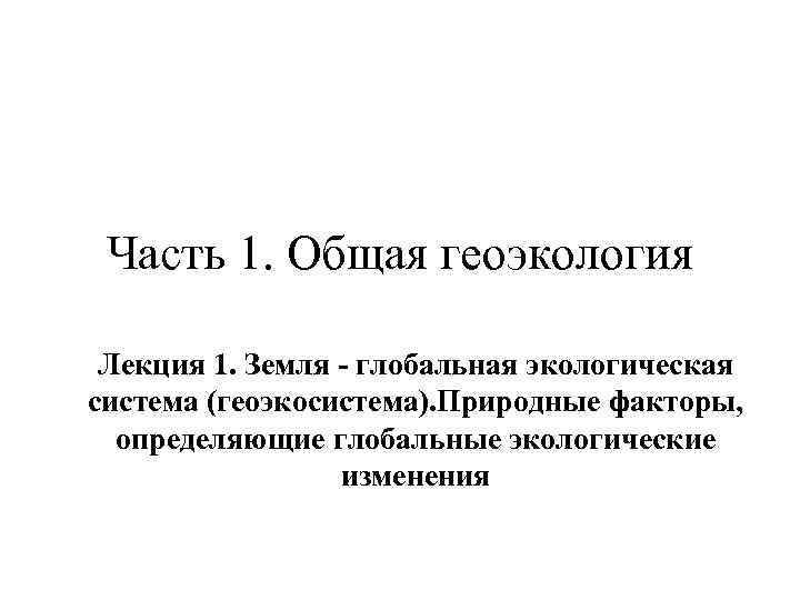 Часть 1. Общая геоэкология Лекция 1. Земля - глобальная экологическая система (геоэкосистема). Природные факторы,