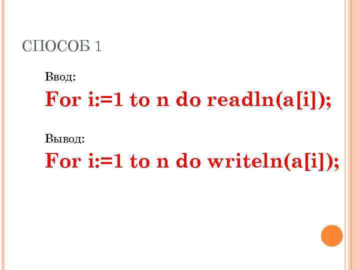 СПОСОБ 1 Ввод: For i: =1 to n do readln(a[i]); Вывод: For i: =1