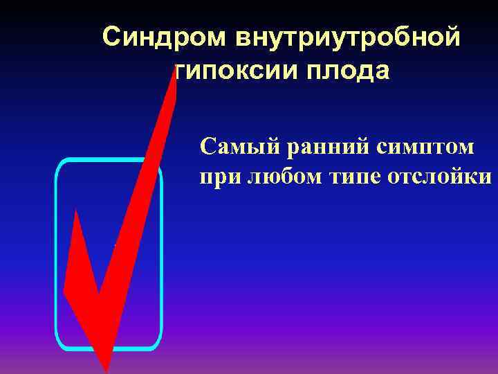 Синдром внутриутробной гипоксии плода Самый ранний симптом при любом типе отслойки 
