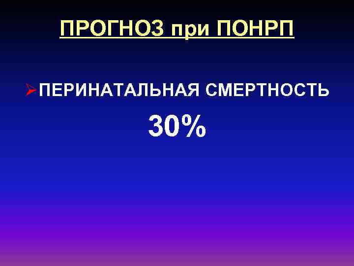 ПРОГНОЗ при ПОНРП ØПЕРИНАТАЛЬНАЯ СМЕРТНОСТЬ 30% 