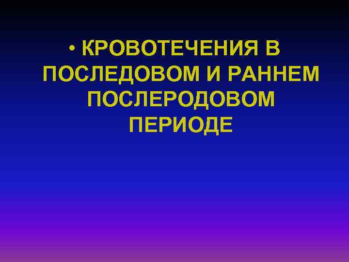  • КРОВОТЕЧЕНИЯ В ПОСЛЕДОВОМ И РАННЕМ ПОСЛЕРОДОВОМ ПЕРИОДЕ 