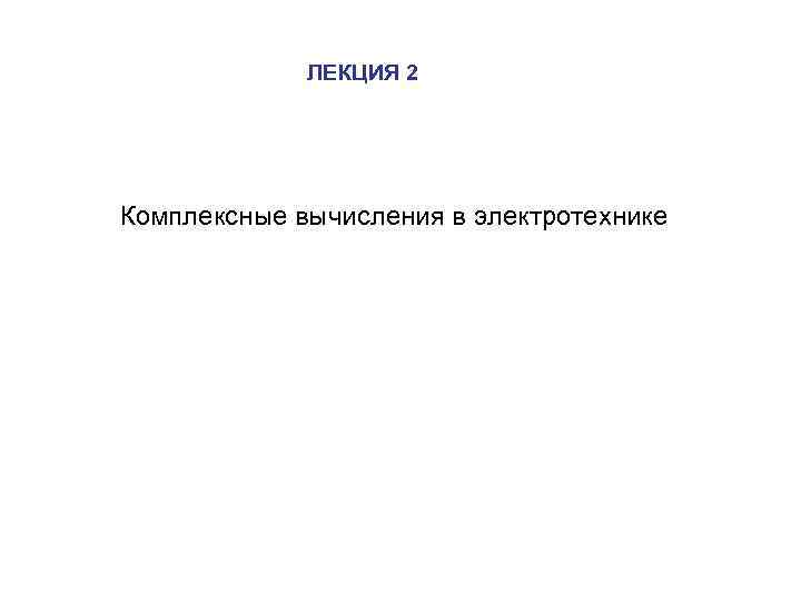 ЛЕКЦИЯ 2 Комплексные вычисления в электротехнике 