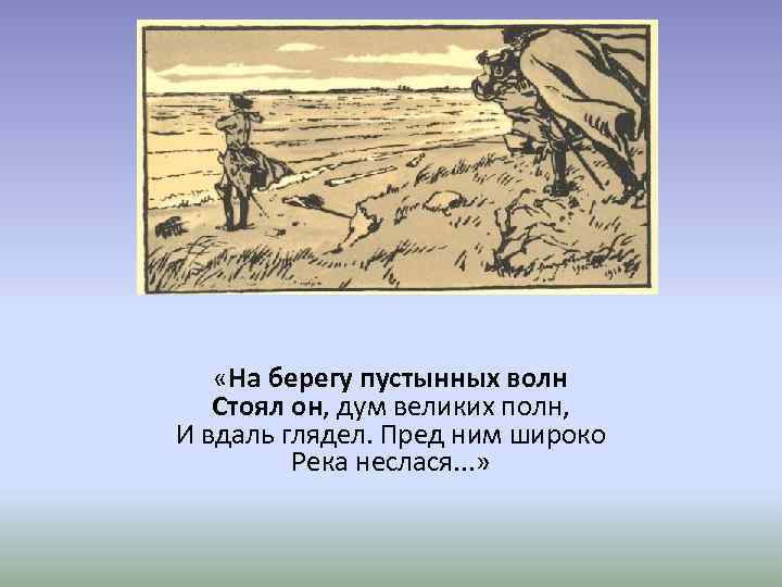  «На берегу пустынных волн Стоял он, дум великих полн, И вдаль глядел. Пред