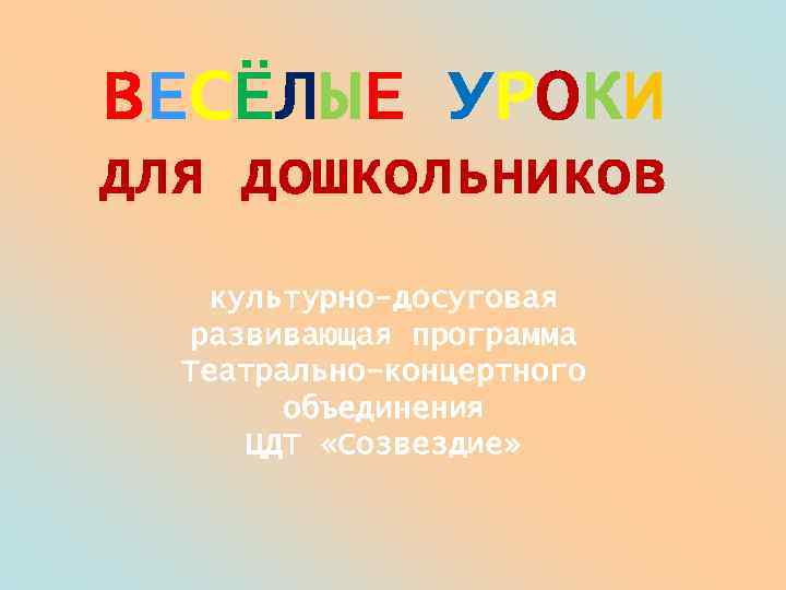 ВЕСЁЛЫЕ УРОКИ для дошкольников культурно-досуговая развивающая программа Театрально-концертного объединения ЦДТ «Созвездие» 