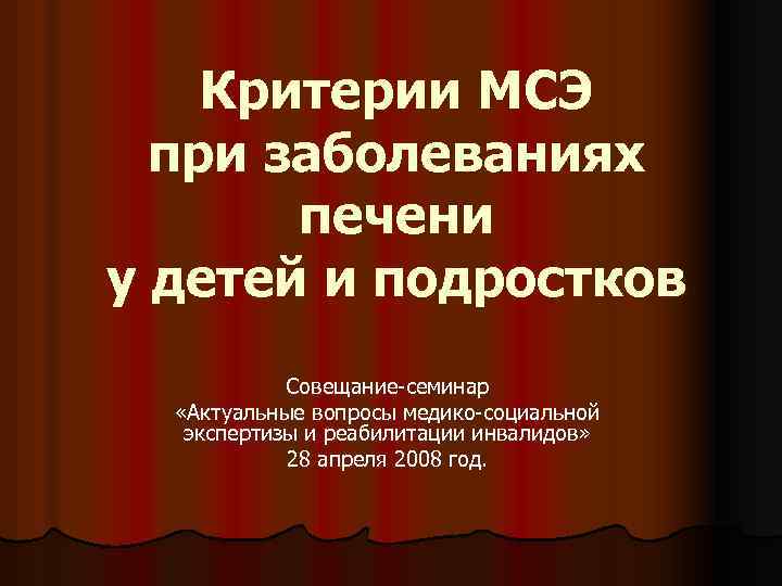 Критерии МСЭ при заболеваниях печени у детей и подростков Совещание-семинар «Актуальные вопросы медико-социальной экспертизы