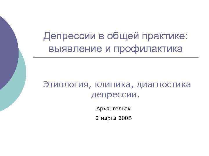 Депрессии в общей практике: выявление и профилактика Этиология, клиника, диагностика депрессии. Архангельск 2 марта