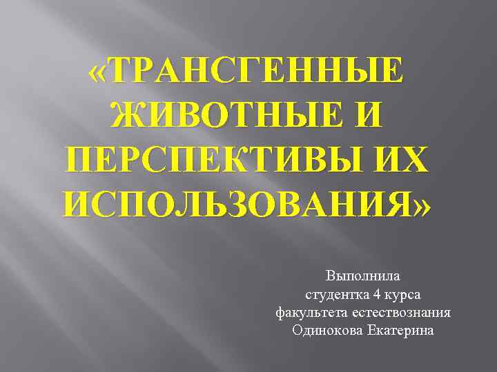  «ТРАНСГЕННЫЕ ЖИВОТНЫЕ И ПЕРСПЕКТИВЫ ИХ ИСПОЛЬЗОВАНИЯ» Выполнила студентка 4 курса факультета естествознания Одинокова