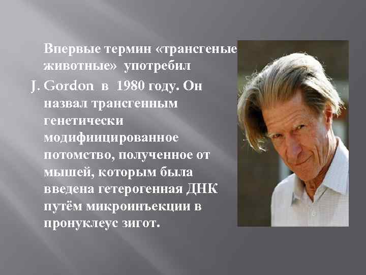 Впервые термин «трансгеные животные» употребил J. Gordon в 1980 году. Он назвал трансгенным генетически