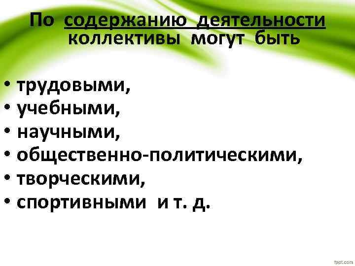 По содержанию деятельности коллективы могут быть • трудовыми, • учебными, • научными, • общественно-политическими,