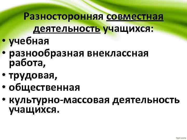 Разносторонняя совместная деятельность учащихся: • учебная • разнообразная внеклассная работа, • трудовая, • общественная