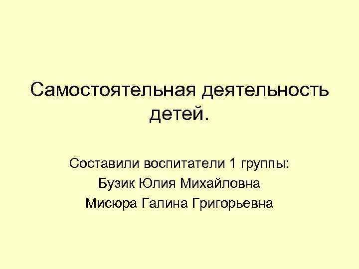 Самостоятельная деятельность детей. Составили воспитатели 1 группы: Бузик Юлия Михайловна Мисюра Галина Григорьевна 