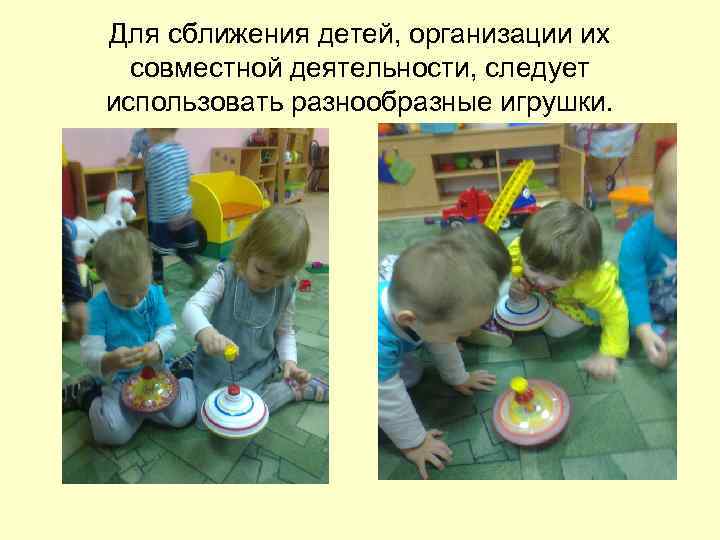 Для сближения детей, организации их совместной деятельности, следует использовать разнообразные игрушки. 