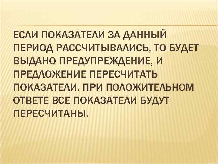 ЕСЛИ ПОКАЗАТЕЛИ ЗА ДАННЫЙ ПЕРИОД РАССЧИТЫВАЛИСЬ, ТО БУДЕТ ВЫДАНО ПРЕДУПРЕЖДЕНИЕ, И ПРЕДЛОЖЕНИЕ ПЕРЕСЧИТАТЬ ПОКАЗАТЕЛИ.