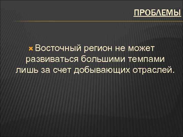 ПРОБЛЕМЫ Восточный регион не может развиваться большими темпами лишь за счет добывающих отраслей. 